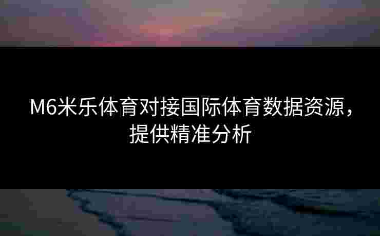 M6米乐体育对接国际体育数据资源，提供精准分析