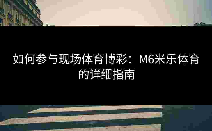 如何参与现场体育博彩：M6米乐体育的详细指南
