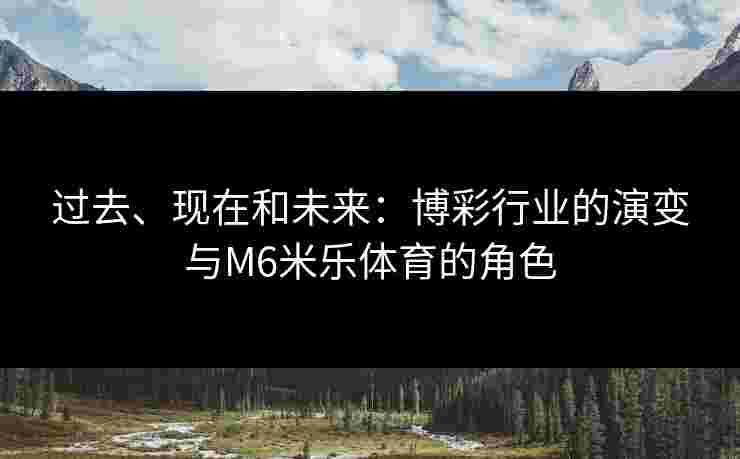 过去、现在和未来：博彩行业的演变与M6米乐体育的角色