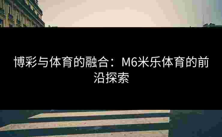 博彩与体育的融合：M6米乐体育的前沿探索
