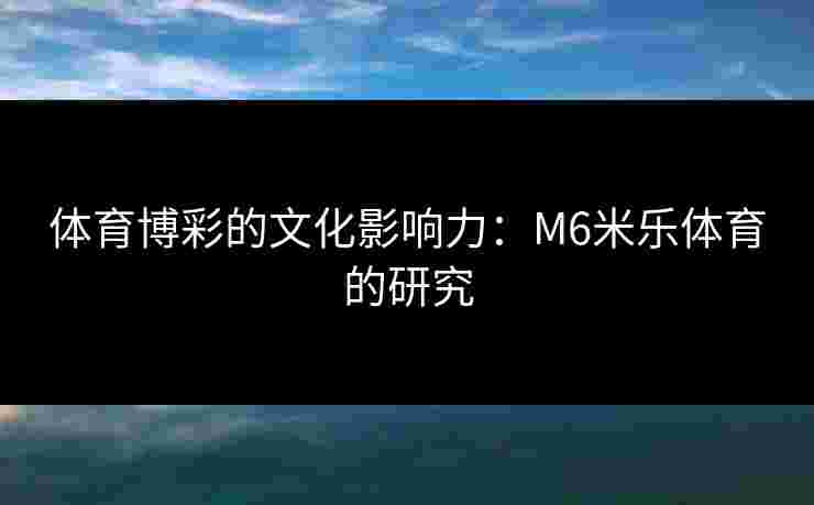 体育博彩的文化影响力：M6米乐体育的研究