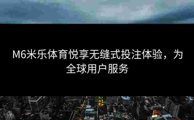 M6米乐体育悦享无缝式投注体验，为全球用户服务