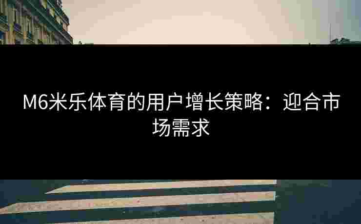 M6米乐体育的用户增长策略：迎合市场需求