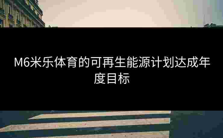 M6米乐体育的可再生能源计划达成年度目标 M6米乐体育的可再生能源计划达成年度目标
