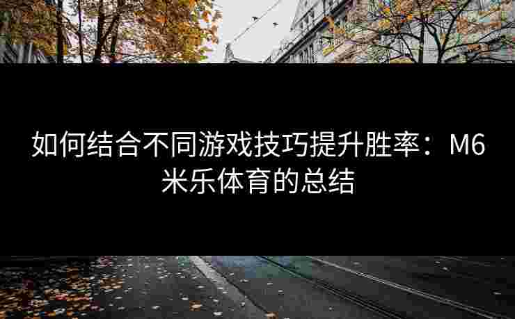 如何结合不同游戏技巧提升胜率：M6米乐体育的总结