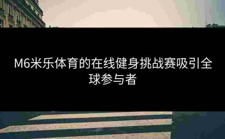 M6米乐体育的在线健身挑战赛吸引全球参与者