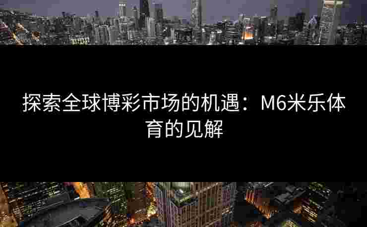 探索全球博彩市场的机遇：M6米乐体育的见解