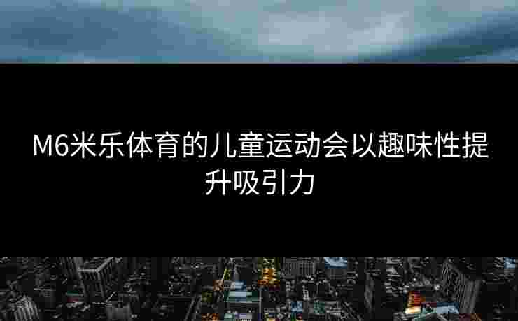 M6米乐体育的儿童运动会以趣味性提升吸引力 M6米乐体育的儿童运动会以趣味性提升吸引力