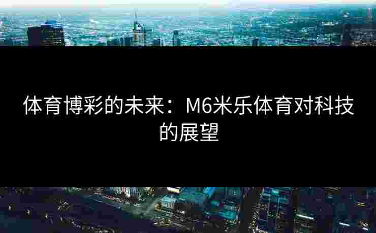 体育博彩的未来:M6米乐体育对科技的展望 体育博彩的未来:M6米乐体育对科技的展望
