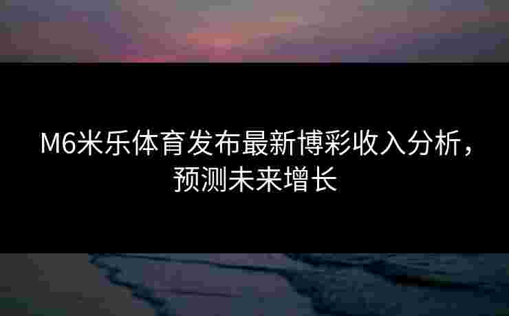 M6米乐体育发布最新博彩收入分析，预测未来增长