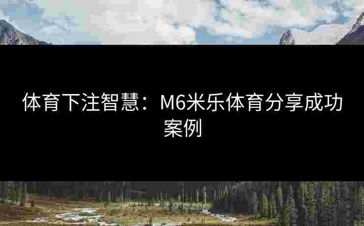 体育下注智慧：M6米乐体育分享成功案例