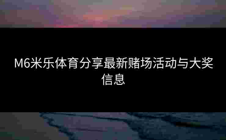M6米乐体育分享最新赌场活动与大奖信息