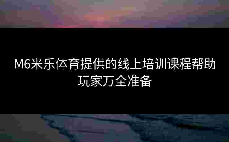M6米乐体育提供的线上培训课程帮助玩家万全准备