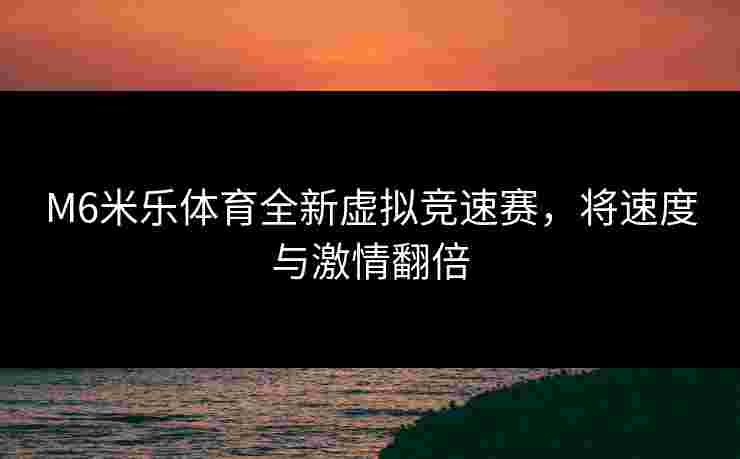 M6米乐体育全新虚拟竞速赛，将速度与激情翻倍
