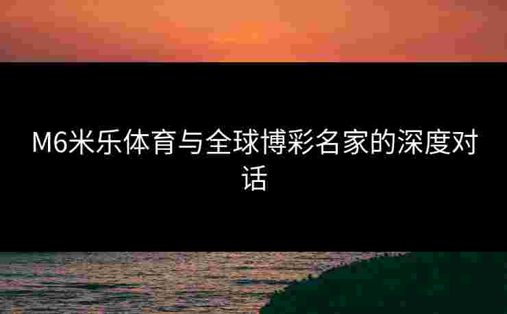 M6米乐体育与全球博彩名家的深度对话