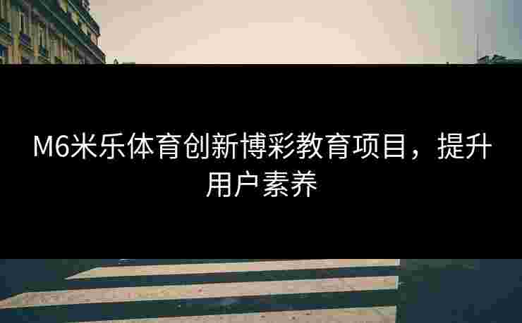 M6米乐体育创新博彩教育项目,提升用户素养 M6米乐体育创新博彩教育项目,提升用户素养