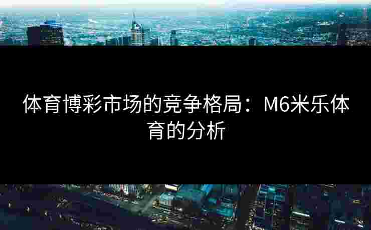 体育博彩市场的竞争格局:M6米乐体育的分析 体育博彩市场的竞争格局:M6米乐体育的分析