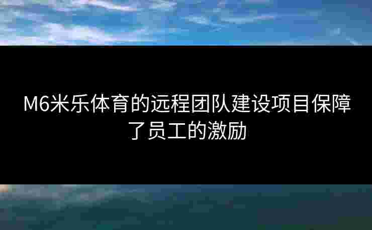 M6米乐体育的远程团队建设项目保障了员工的激励 M6米乐体育的远程团队建设项目保障了员工的激励