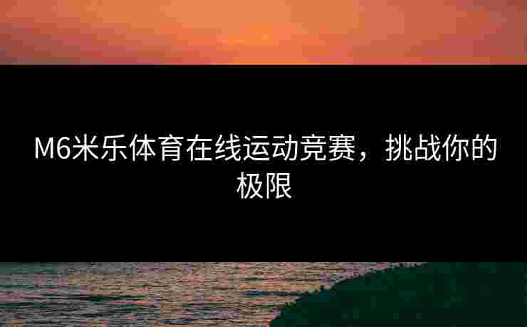 M6米乐体育在线运动竞赛，挑战你的极限