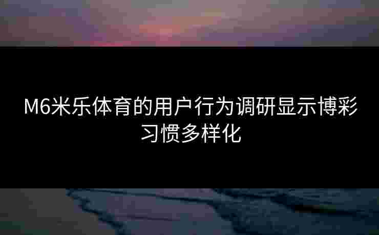 M6米乐体育的用户行为调研显示博彩习惯多样化