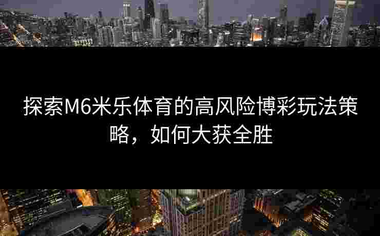 探索M6米乐体育的高风险博彩玩法策略，如何大获全胜