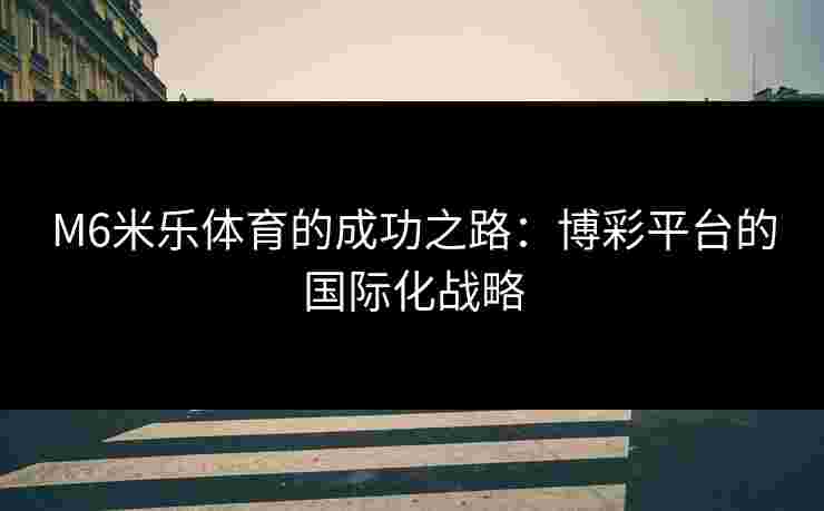 M6米乐体育的成功之路：博彩平台的国际化战略