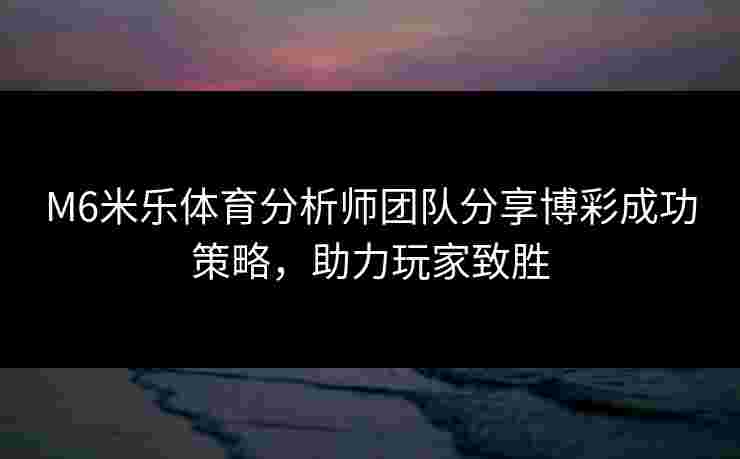 M6米乐体育分析师团队分享博彩成功策略,助力玩家致胜 M6米乐体育分析师团队分享博彩成功策略,助力玩家致胜