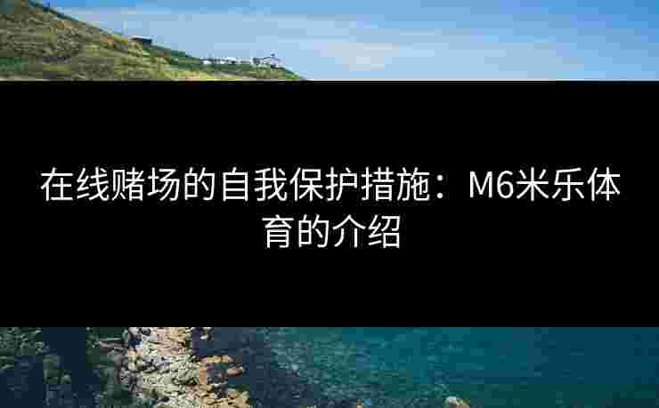 在线赌场的自我保护措施：M6米乐体育的介绍