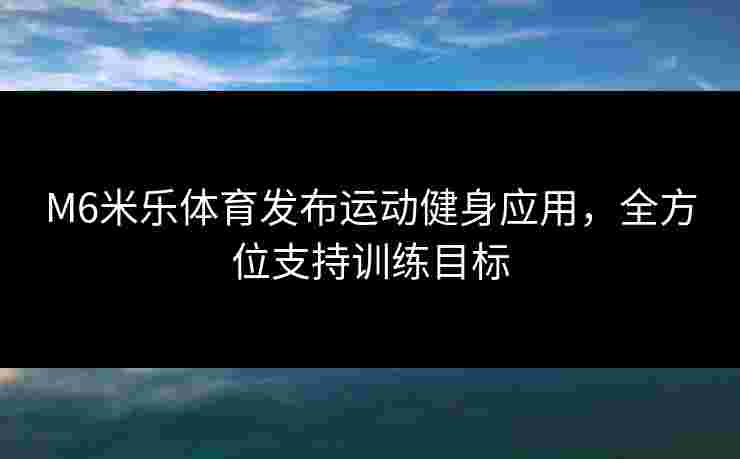M6米乐体育发布运动健身应用，全方位支持训练目标