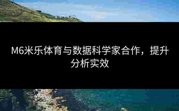 M6米乐体育与数据科学家合作，提升分析实效