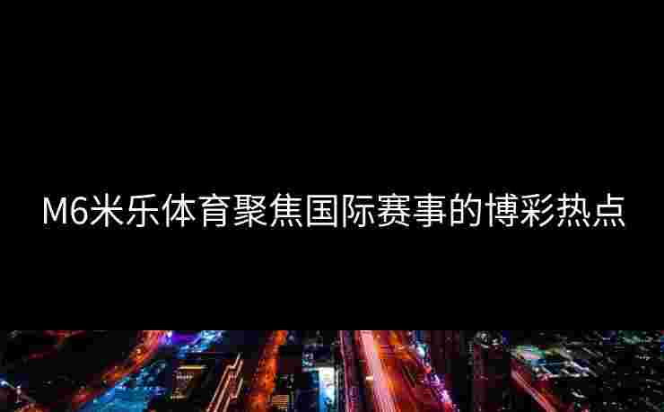 M6米乐体育聚焦国际赛事的博彩热点