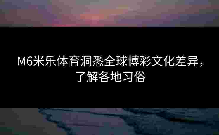 M6米乐体育洞悉全球博彩文化差异，了解各地习俗