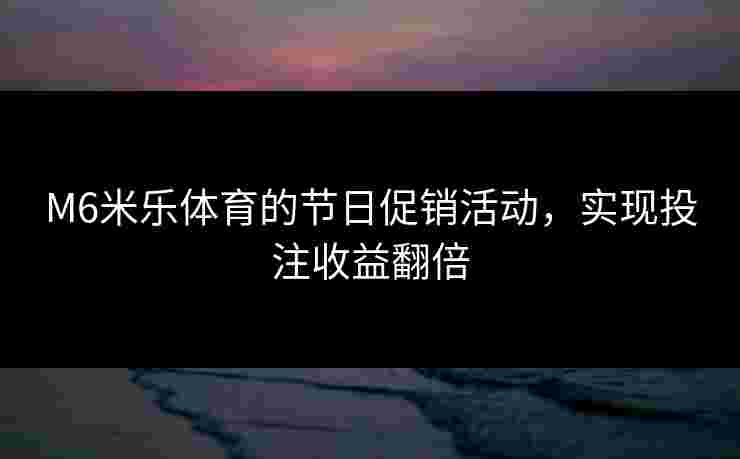 M6米乐体育的节日促销活动，实现投注收益翻倍