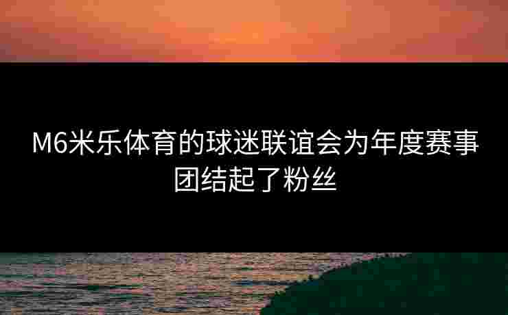 M6米乐体育的球迷联谊会为年度赛事团结起了粉丝