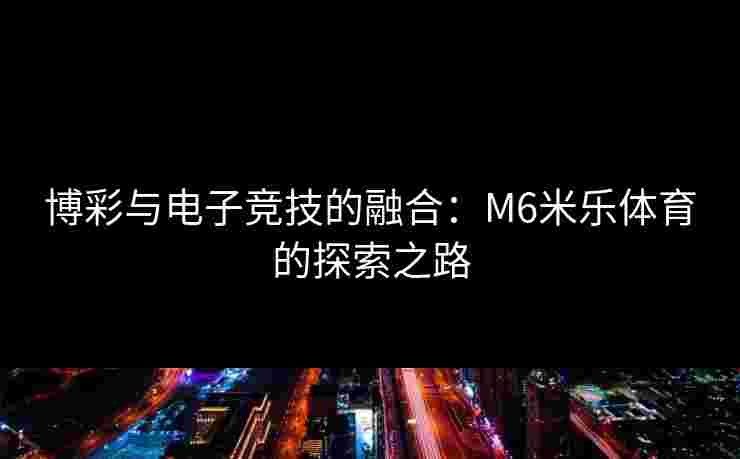 博彩与电子竞技的融合：M6米乐体育的探索之路