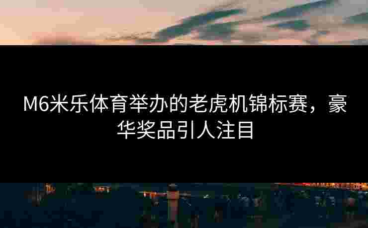 M6米乐体育举办的老虎机锦标赛，豪华奖品引人注目