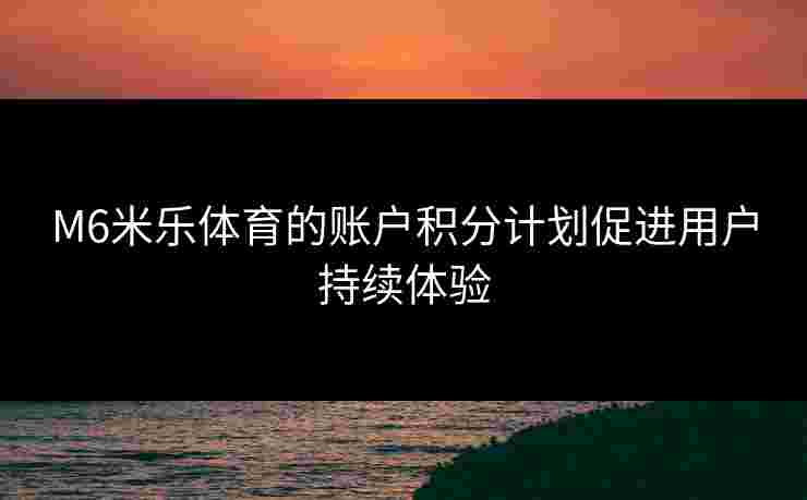 M6米乐体育的账户积分计划促进用户持续体验