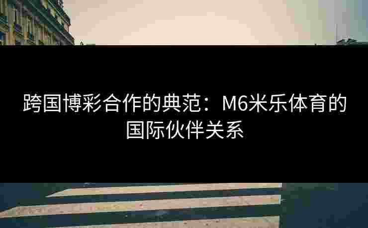 跨国博彩合作的典范：M6米乐体育的国际伙伴关系