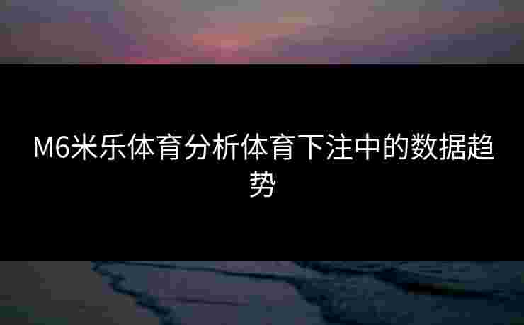 M6米乐体育分析体育下注中的数据趋势