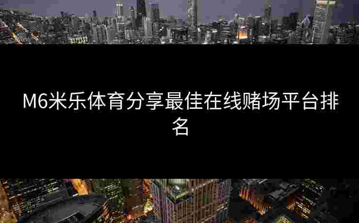 M6米乐体育分享最佳在线赌场平台排名