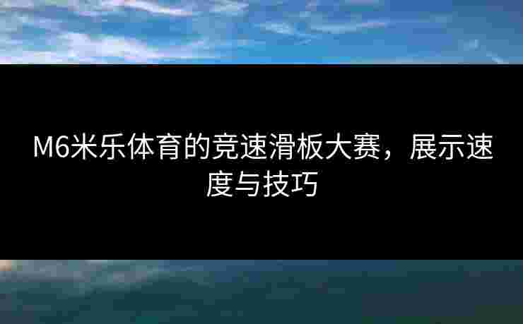 M6米乐体育的竞速滑板大赛，展示速度与技巧