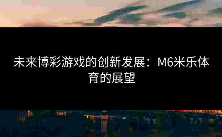 未来博彩游戏的创新发展：M6米乐体育的展望