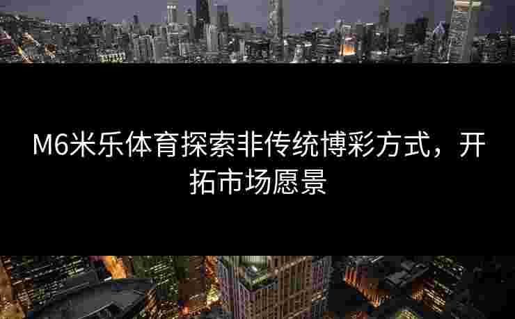 M6米乐体育探索非传统博彩方式，开拓市场愿景