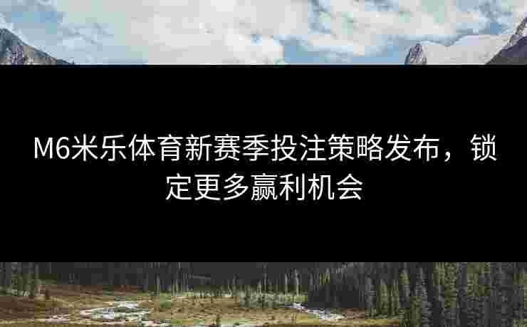 M6米乐体育新赛季投注策略发布，锁定更多赢利机会