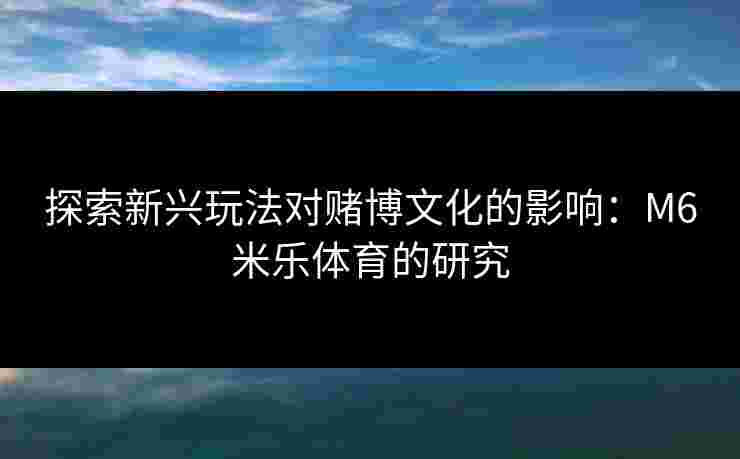 探索新兴玩法对赌博文化的影响：M6米乐体育的研究