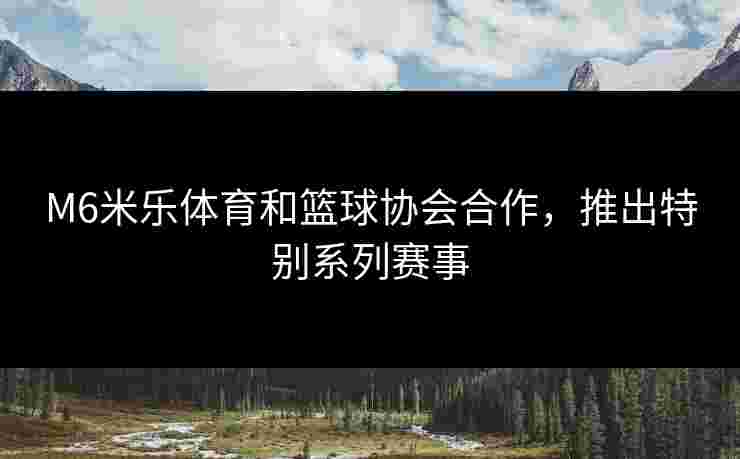 M6米乐体育和篮球协会合作，推出特别系列赛事