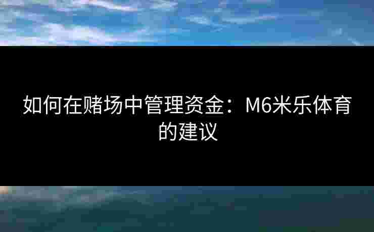 如何在赌场中管理资金：M6米乐体育的建议