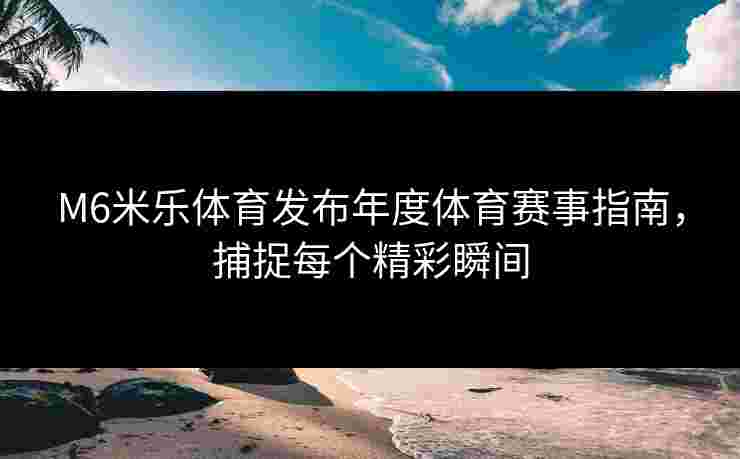 M6米乐体育发布年度体育赛事指南，捕捉每个精彩瞬间