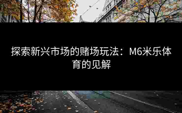探索新兴市场的赌场玩法：M6米乐体育的见解