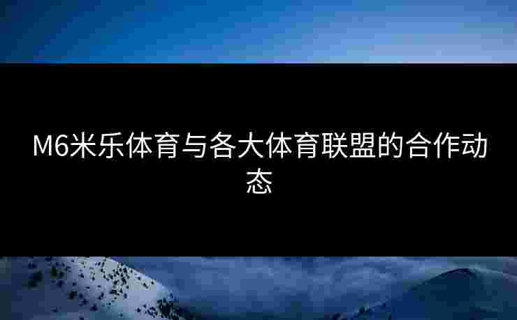 M6米乐体育与各大体育联盟的合作动态 M6米乐体育与各大体育联盟的合作动态